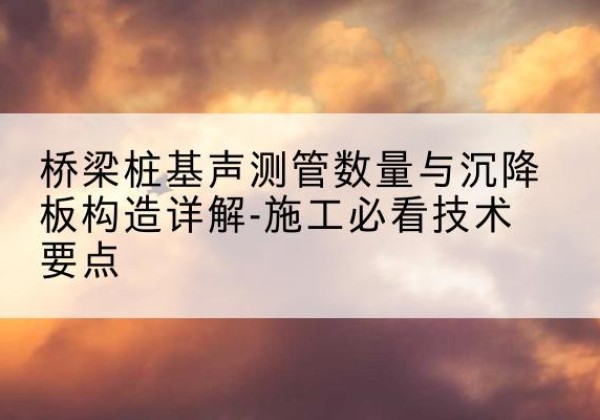 舒城桩基需要预埋几根声测管？-桥梁桩基声测管数量与沉降板构造详解-施工必看技术要点